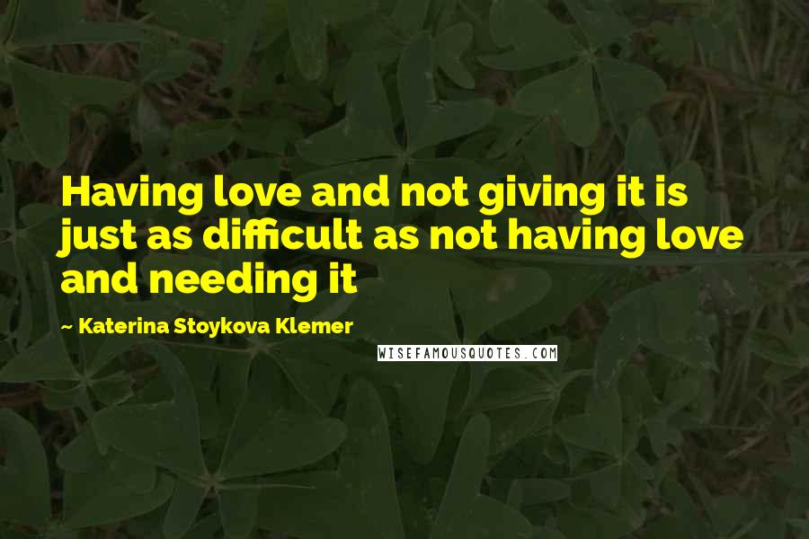 Katerina Stoykova Klemer Quotes: Having love and not giving it is just as difficult as not having love and needing it