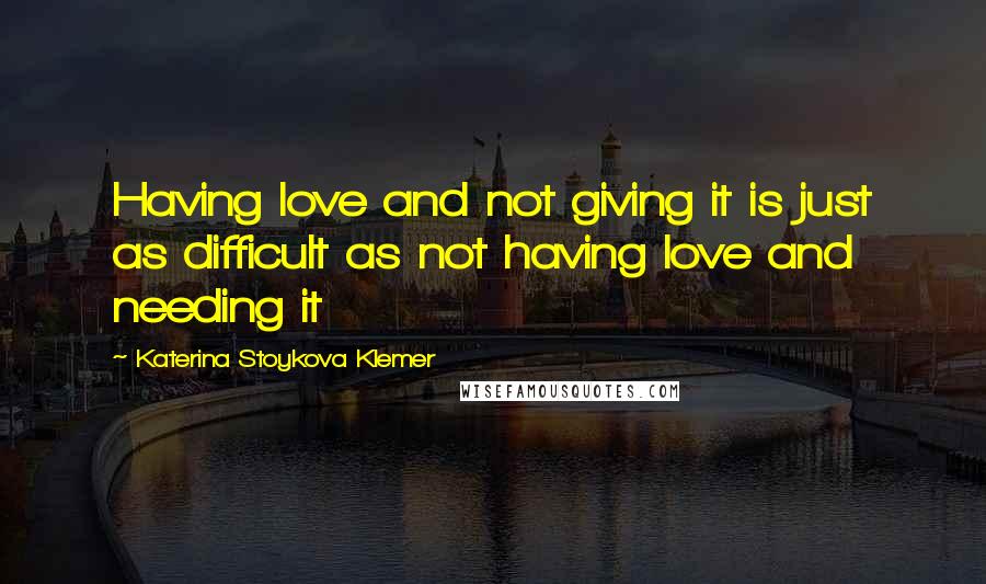 Katerina Stoykova Klemer Quotes: Having love and not giving it is just as difficult as not having love and needing it