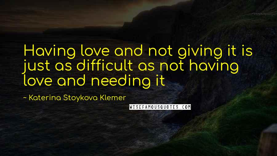 Katerina Stoykova Klemer Quotes: Having love and not giving it is just as difficult as not having love and needing it