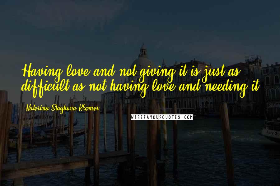 Katerina Stoykova Klemer Quotes: Having love and not giving it is just as difficult as not having love and needing it