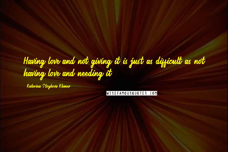 Katerina Stoykova Klemer Quotes: Having love and not giving it is just as difficult as not having love and needing it