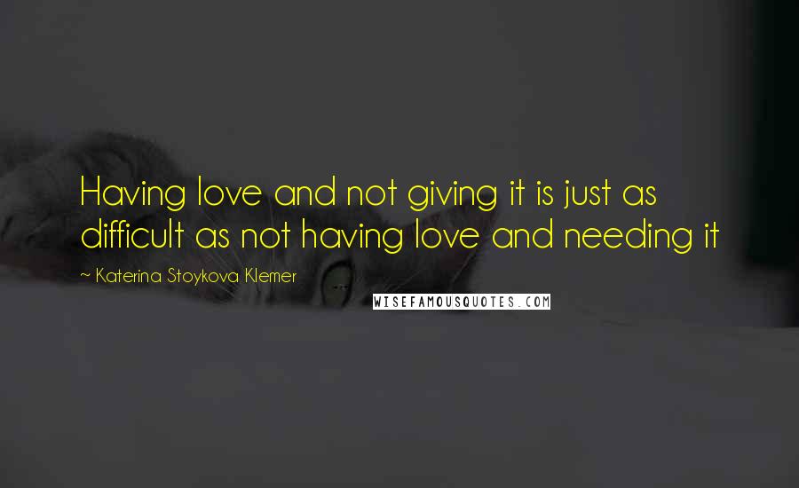 Katerina Stoykova Klemer Quotes: Having love and not giving it is just as difficult as not having love and needing it