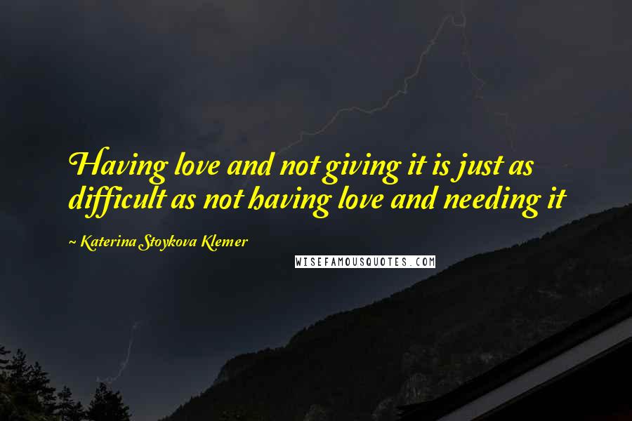 Katerina Stoykova Klemer Quotes: Having love and not giving it is just as difficult as not having love and needing it