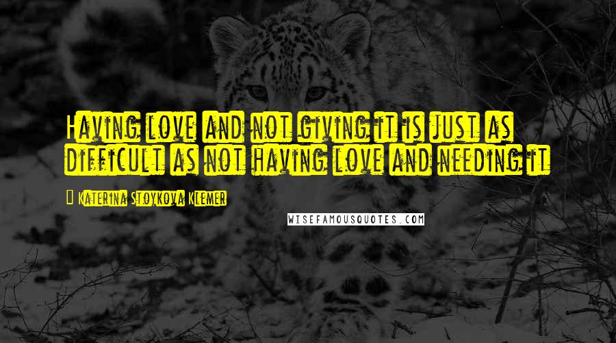 Katerina Stoykova Klemer Quotes: Having love and not giving it is just as difficult as not having love and needing it