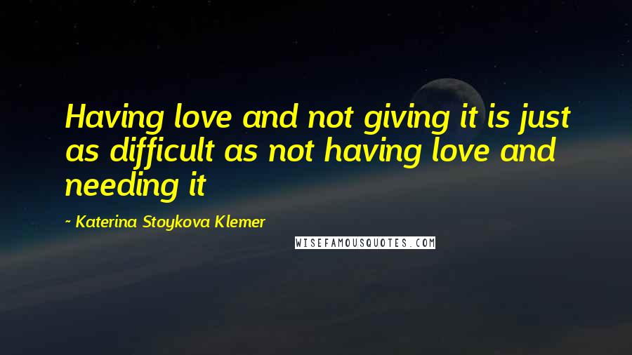 Katerina Stoykova Klemer Quotes: Having love and not giving it is just as difficult as not having love and needing it