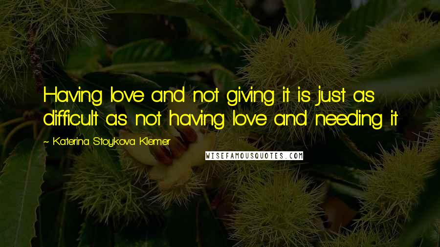 Katerina Stoykova Klemer Quotes: Having love and not giving it is just as difficult as not having love and needing it