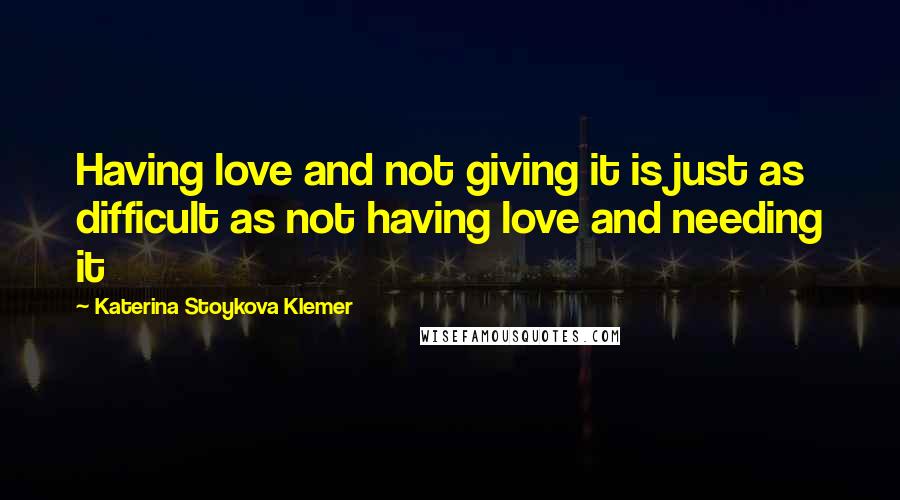 Katerina Stoykova Klemer Quotes: Having love and not giving it is just as difficult as not having love and needing it