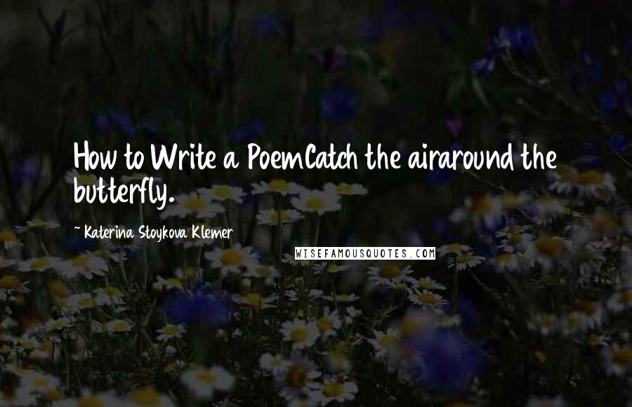 Katerina Stoykova Klemer Quotes: How to Write a PoemCatch the airaround the butterfly.