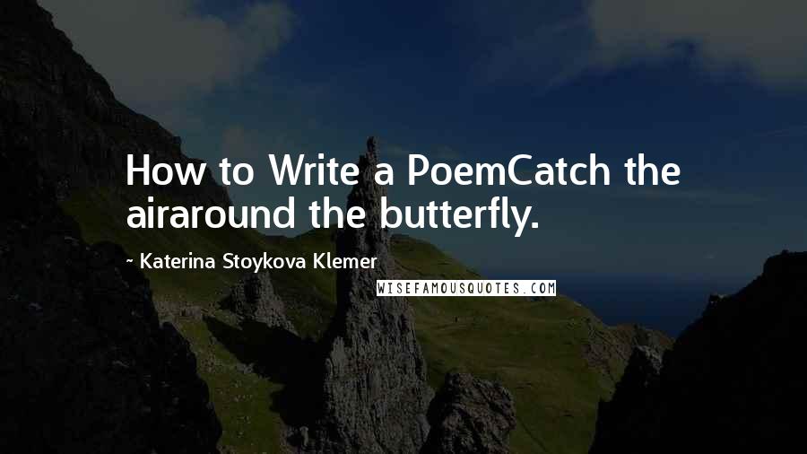 Katerina Stoykova Klemer Quotes: How to Write a PoemCatch the airaround the butterfly.