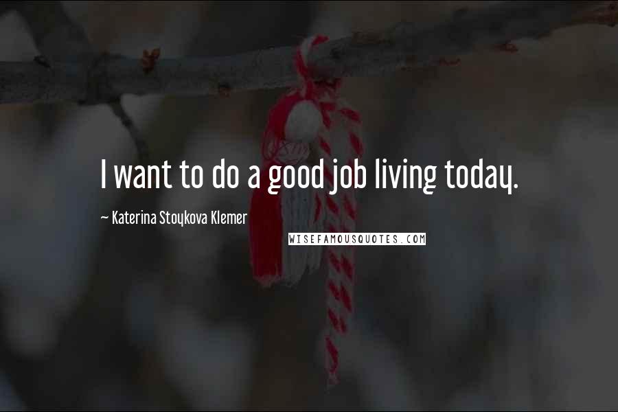 Katerina Stoykova Klemer Quotes: I want to do a good job living today.
