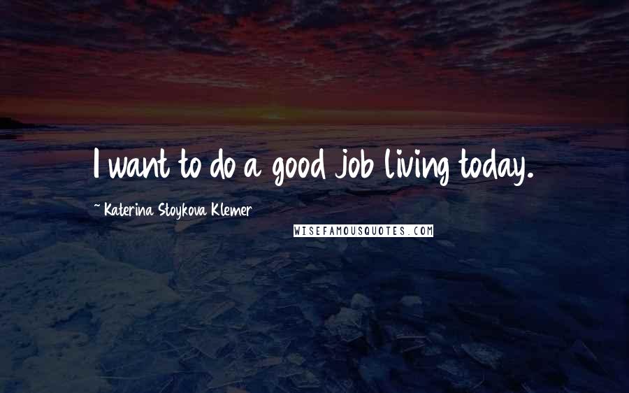 Katerina Stoykova Klemer Quotes: I want to do a good job living today.