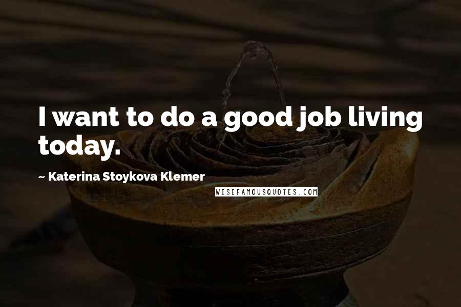 Katerina Stoykova Klemer Quotes: I want to do a good job living today.