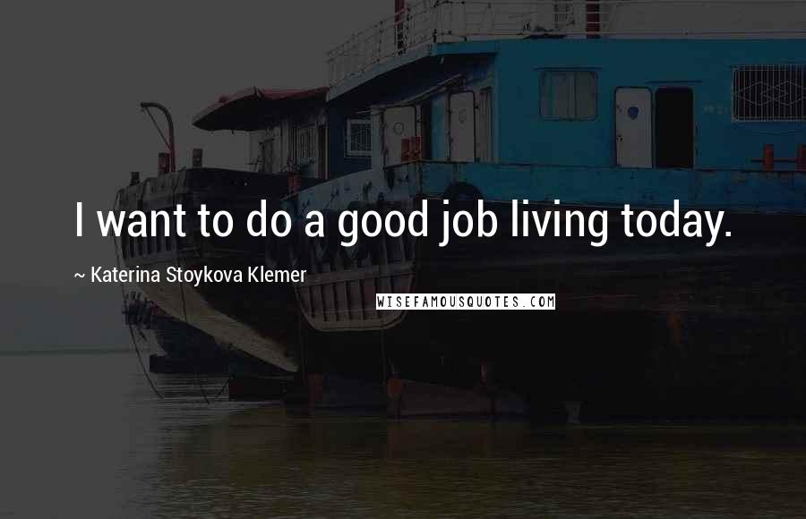 Katerina Stoykova Klemer Quotes: I want to do a good job living today.