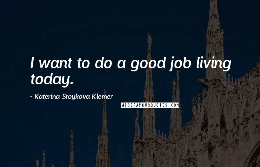 Katerina Stoykova Klemer Quotes: I want to do a good job living today.