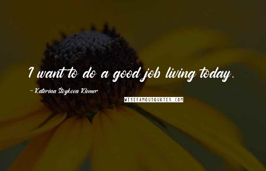 Katerina Stoykova Klemer Quotes: I want to do a good job living today.