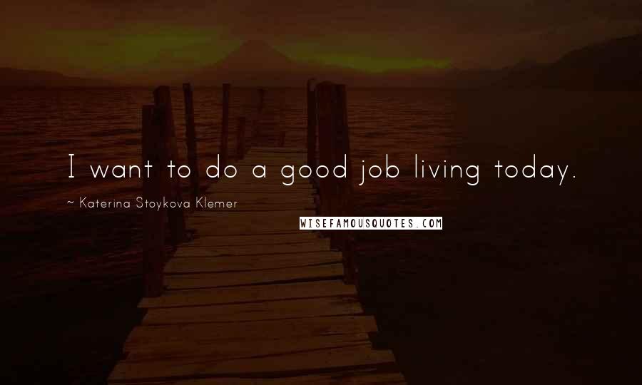 Katerina Stoykova Klemer Quotes: I want to do a good job living today.
