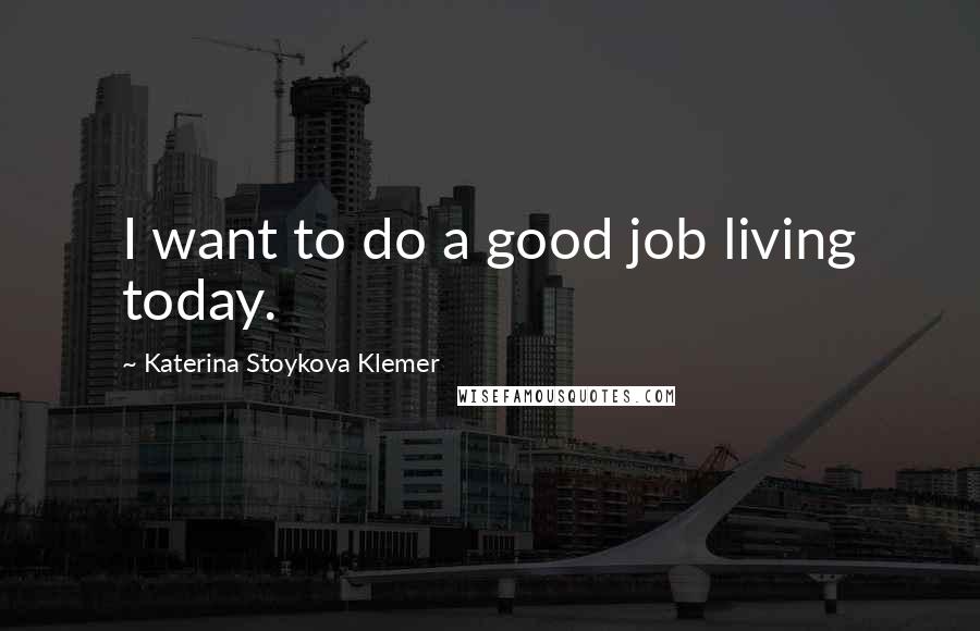 Katerina Stoykova Klemer Quotes: I want to do a good job living today.