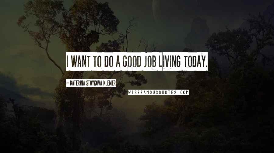 Katerina Stoykova Klemer Quotes: I want to do a good job living today.