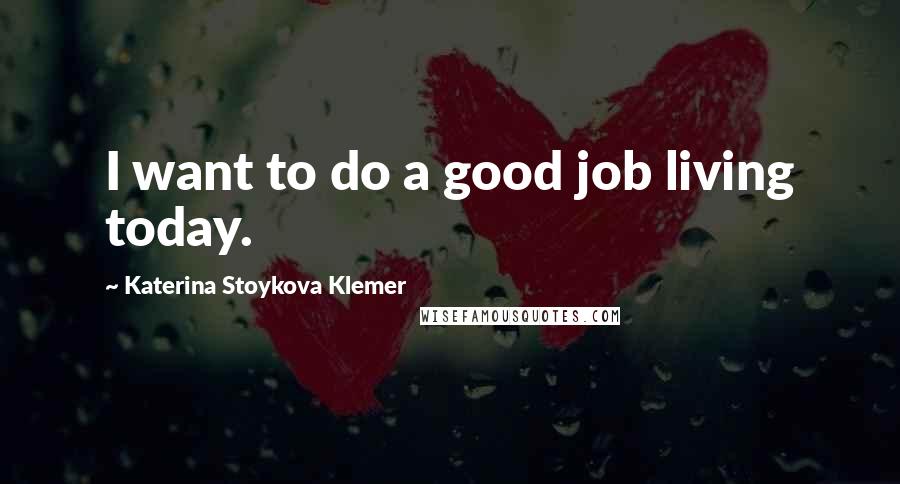 Katerina Stoykova Klemer Quotes: I want to do a good job living today.