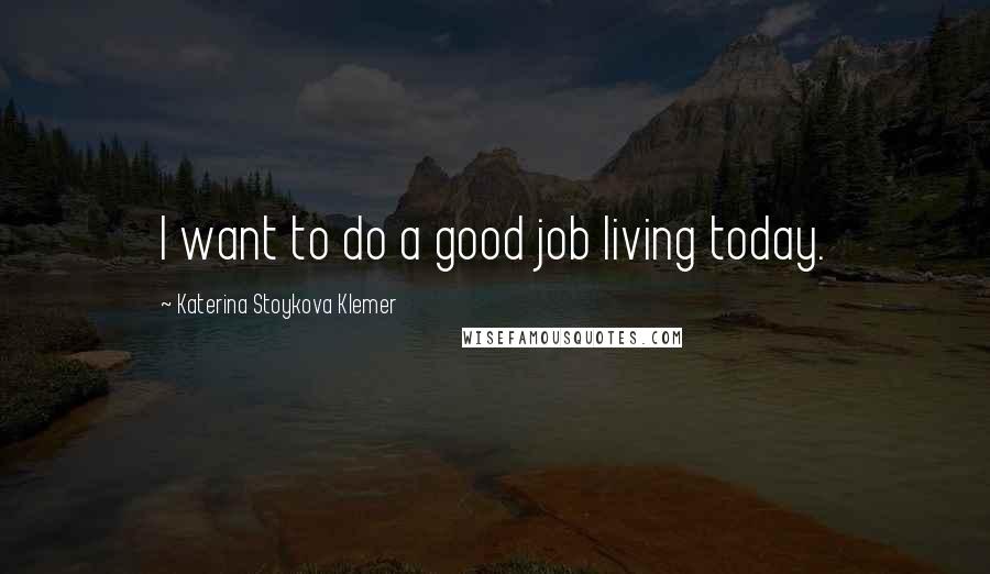 Katerina Stoykova Klemer Quotes: I want to do a good job living today.