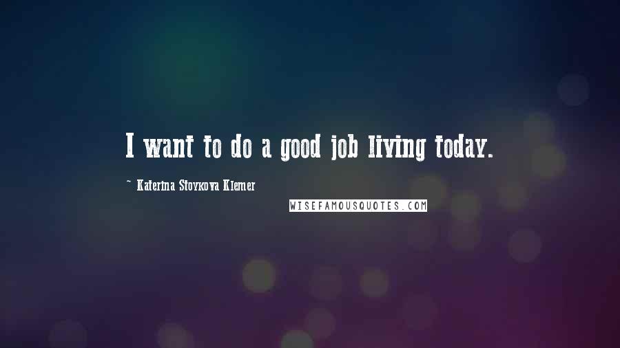 Katerina Stoykova Klemer Quotes: I want to do a good job living today.
