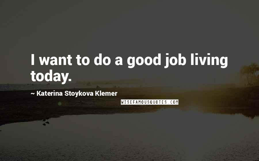 Katerina Stoykova Klemer Quotes: I want to do a good job living today.
