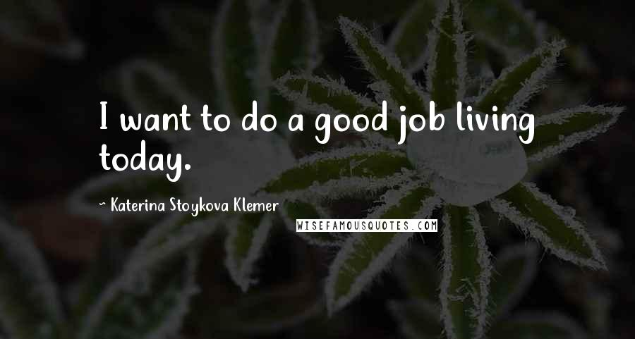 Katerina Stoykova Klemer Quotes: I want to do a good job living today.