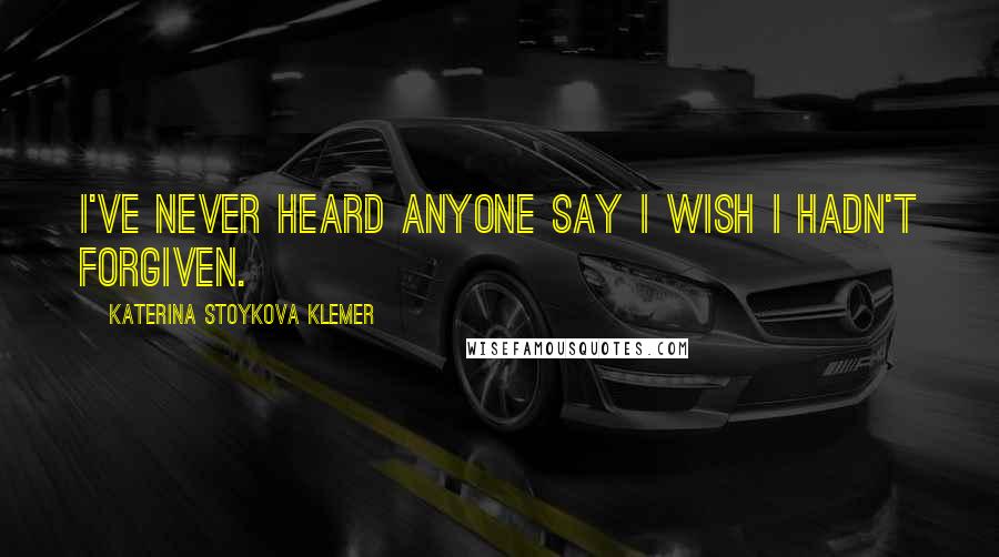 Katerina Stoykova Klemer Quotes: I've never heard anyone say I wish I hadn't forgiven.