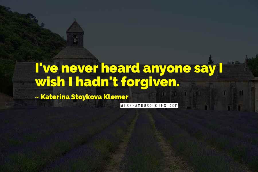 Katerina Stoykova Klemer Quotes: I've never heard anyone say I wish I hadn't forgiven.