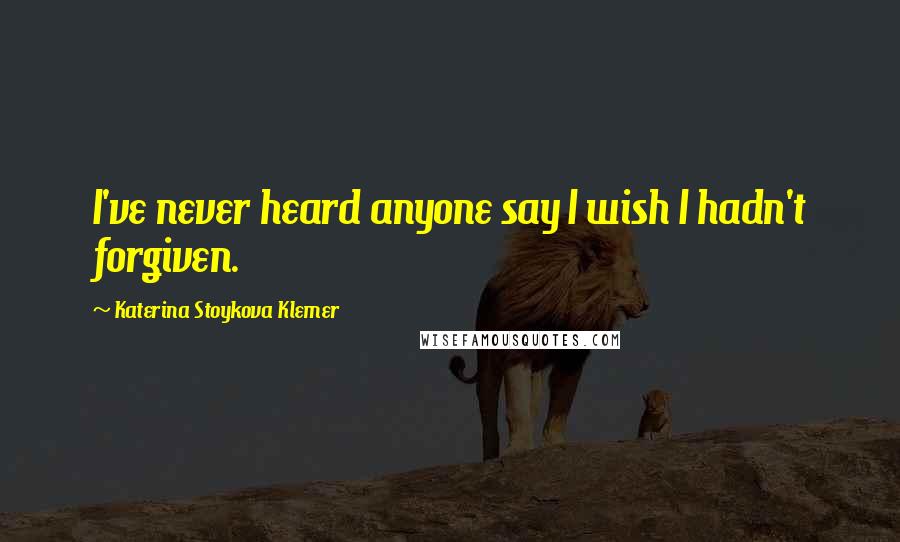 Katerina Stoykova Klemer Quotes: I've never heard anyone say I wish I hadn't forgiven.