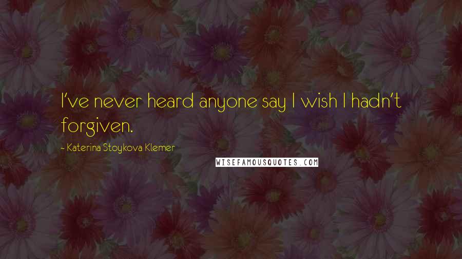 Katerina Stoykova Klemer Quotes: I've never heard anyone say I wish I hadn't forgiven.