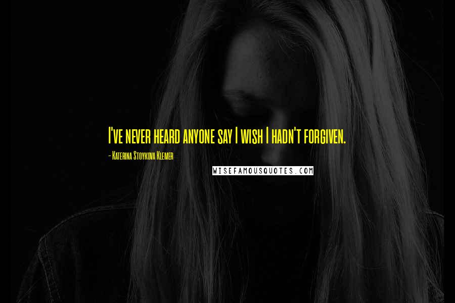 Katerina Stoykova Klemer Quotes: I've never heard anyone say I wish I hadn't forgiven.