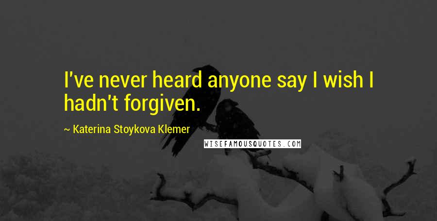 Katerina Stoykova Klemer Quotes: I've never heard anyone say I wish I hadn't forgiven.