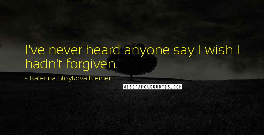 Katerina Stoykova Klemer Quotes: I've never heard anyone say I wish I hadn't forgiven.