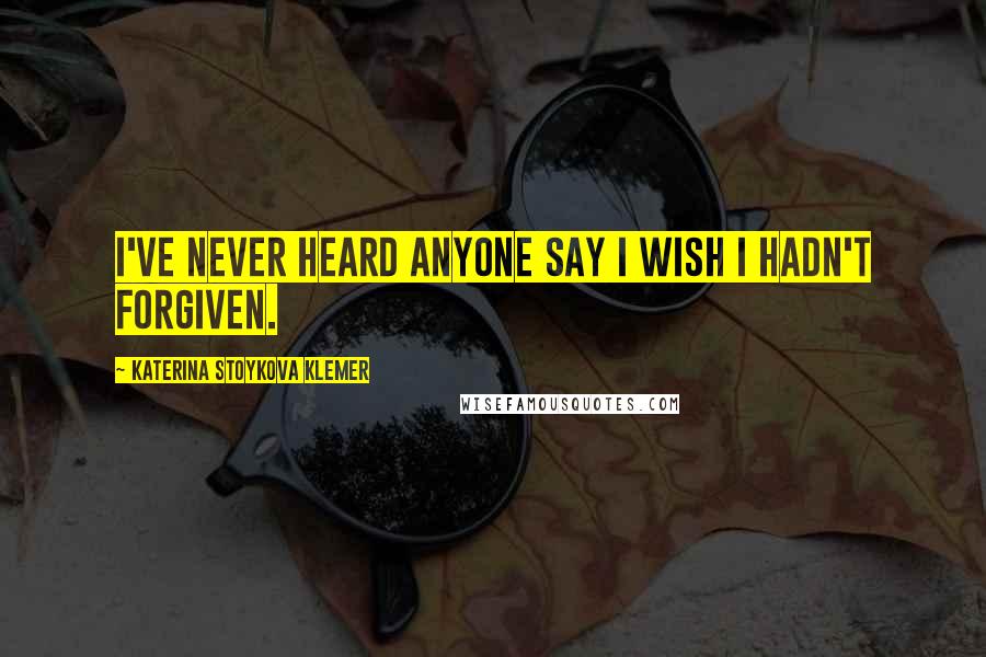 Katerina Stoykova Klemer Quotes: I've never heard anyone say I wish I hadn't forgiven.