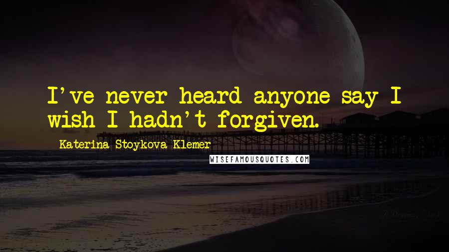 Katerina Stoykova Klemer Quotes: I've never heard anyone say I wish I hadn't forgiven.