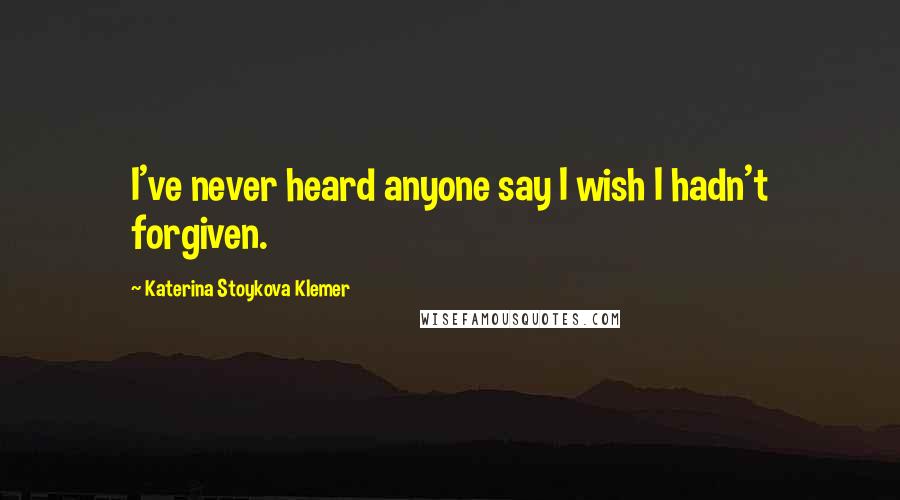 Katerina Stoykova Klemer Quotes: I've never heard anyone say I wish I hadn't forgiven.