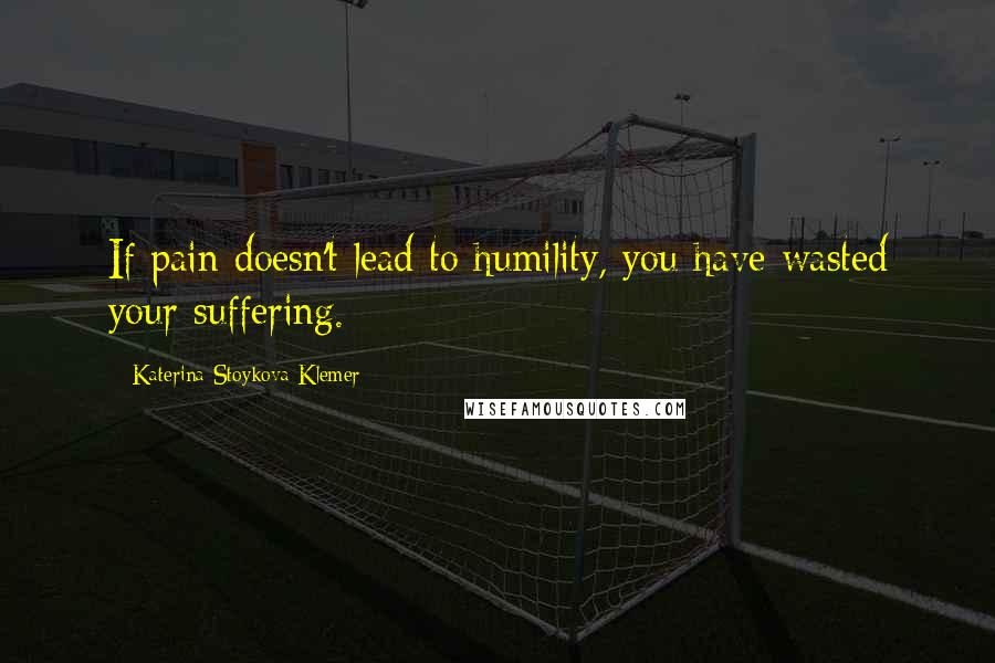 Katerina Stoykova Klemer Quotes: If pain doesn't lead to humility, you have wasted your suffering.
