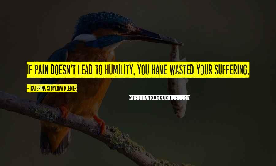 Katerina Stoykova Klemer Quotes: If pain doesn't lead to humility, you have wasted your suffering.