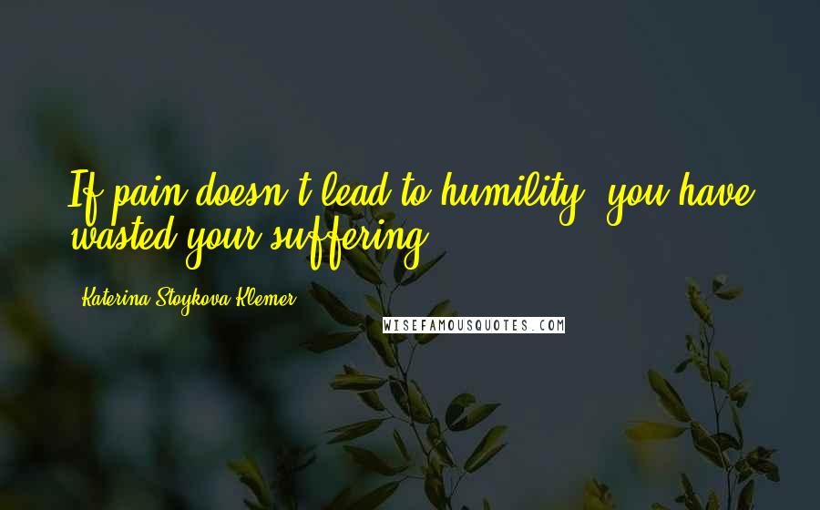 Katerina Stoykova Klemer Quotes: If pain doesn't lead to humility, you have wasted your suffering.