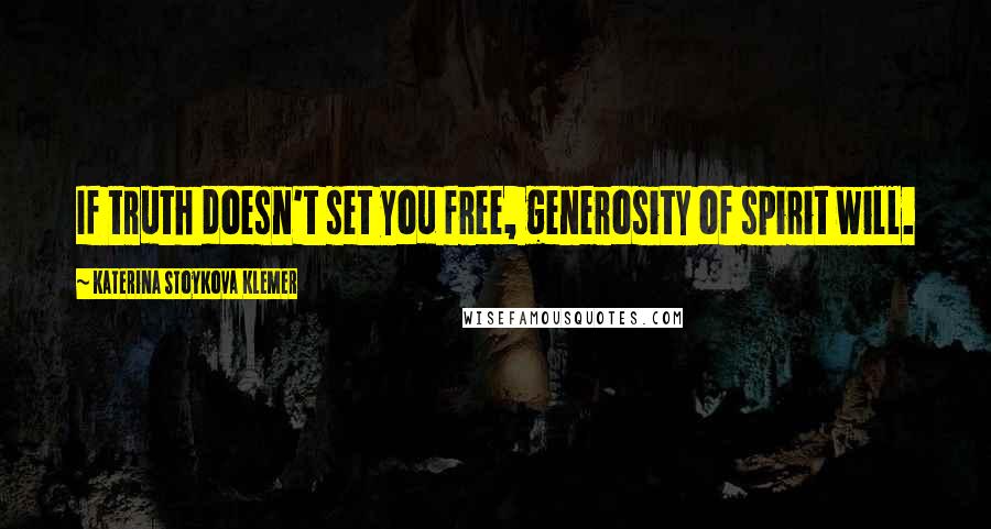 Katerina Stoykova Klemer Quotes: If truth doesn't set you free, generosity of spirit will.