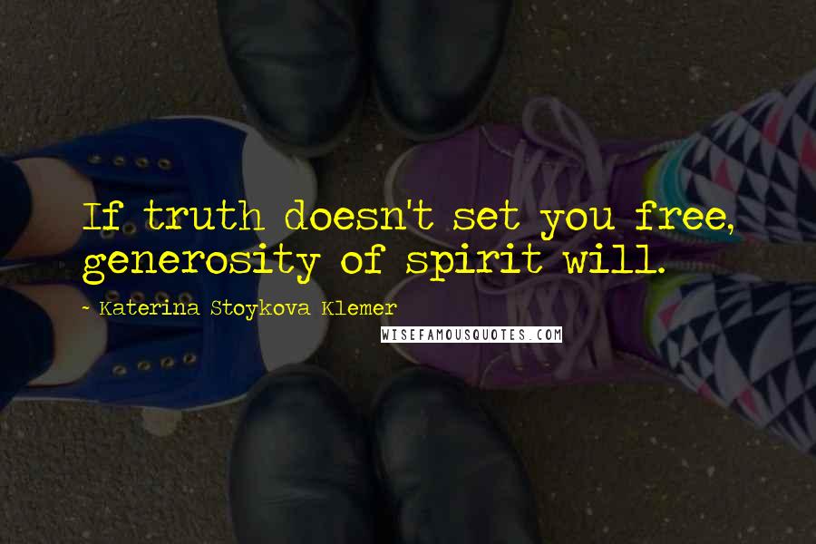 Katerina Stoykova Klemer Quotes: If truth doesn't set you free, generosity of spirit will.