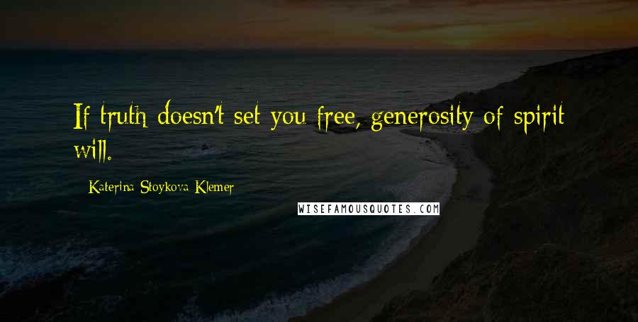 Katerina Stoykova Klemer Quotes: If truth doesn't set you free, generosity of spirit will.