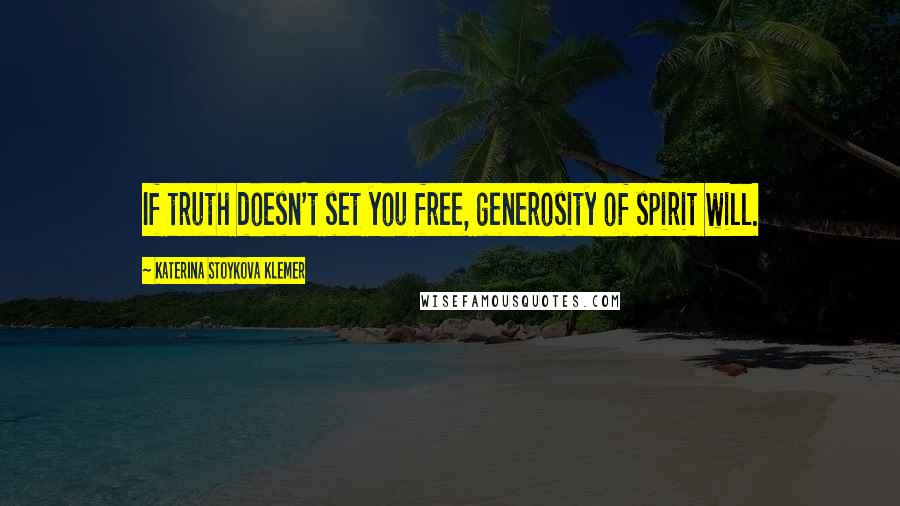 Katerina Stoykova Klemer Quotes: If truth doesn't set you free, generosity of spirit will.