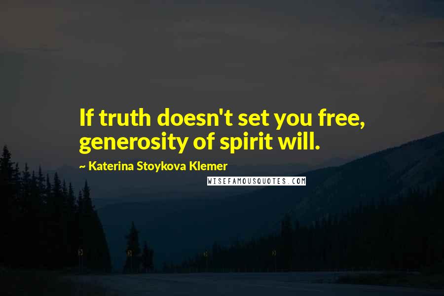 Katerina Stoykova Klemer Quotes: If truth doesn't set you free, generosity of spirit will.