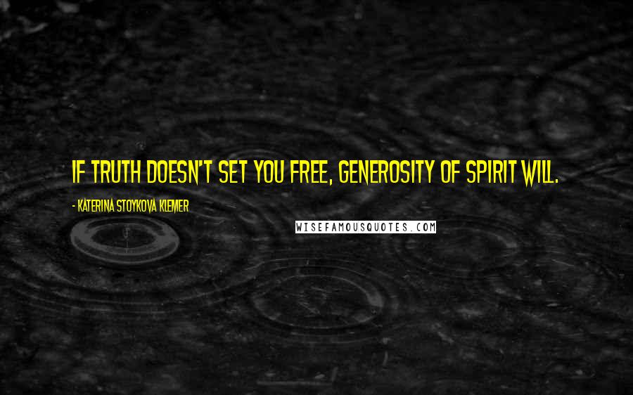 Katerina Stoykova Klemer Quotes: If truth doesn't set you free, generosity of spirit will.