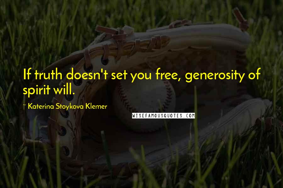 Katerina Stoykova Klemer Quotes: If truth doesn't set you free, generosity of spirit will.