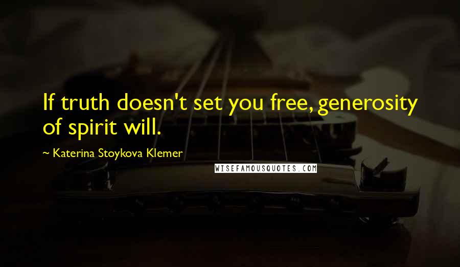 Katerina Stoykova Klemer Quotes: If truth doesn't set you free, generosity of spirit will.