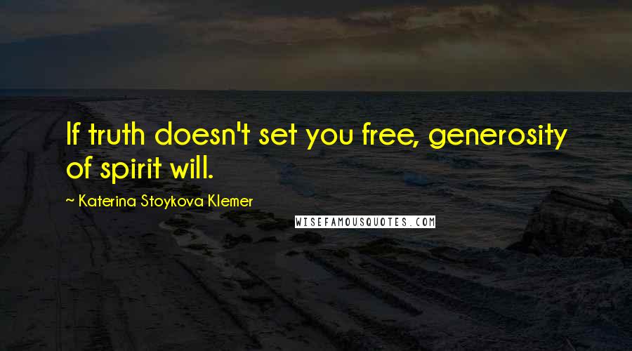 Katerina Stoykova Klemer Quotes: If truth doesn't set you free, generosity of spirit will.