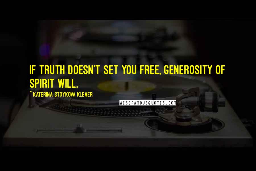 Katerina Stoykova Klemer Quotes: If truth doesn't set you free, generosity of spirit will.